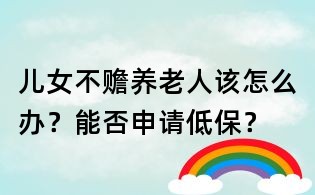 儿女不赡养老人该怎么办?能否申请低保?