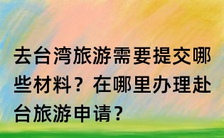 去台湾旅游需要提交哪些材料?在哪里办理赴台旅游申请?