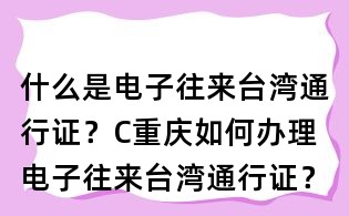 什么是电子往来台湾通行证?C重庆如何办理电子往来台湾通行证?
