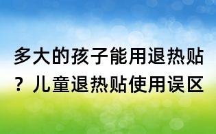 多大的孩子能用退热贴?儿童退热贴使用误区