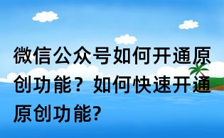 微信公众号如何开通原创功能？如何快速开通原创功能?