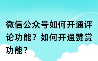 微信公众号如何开通评论功能？如何开通赞赏功能？