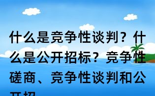 什么是竞争性谈判？什么是公开招标？竞争性磋商、竞争性谈判和公开招标有何区别