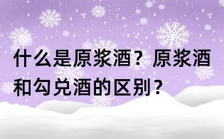什么是原浆酒？原浆酒和勾兑酒的区别？