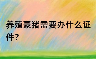 养殖豪猪需要办什么证件？
