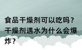 食品干燥剂可以吃吗?干燥剂遇水为什么会爆炸?