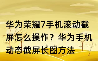 华为荣耀7手机滚动截屏怎么操作?华为手机动态截屏长图方法