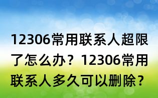 12306常用联系人超限了怎么办?12306常用联系人多久可以删除?