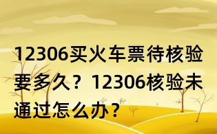 12306买火车票待核验要多久?12306核验未通过怎么办?