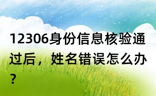 12306身份信息核验通过后,姓名错误怎么办?