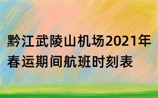 黔江武陵山机场2021年春运期间航班时刻表