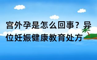 宫外孕是怎么回事?异位妊娠健康教育处方