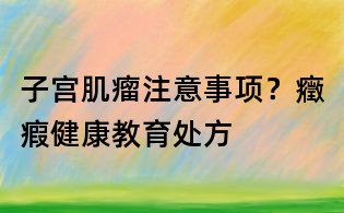 子宫肌瘤注意事项?癥瘕健康教育处方