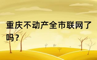 重庆不动产全市联网了吗?