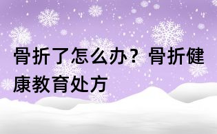 骨折了怎么办?骨折健康教育处方