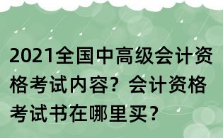 2021全国中高级会计资格考试内容?会计资格考试书在哪里买?