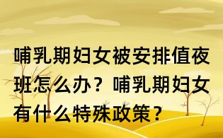 哺乳期妇女被安排值夜班怎么办?哺乳期妇女有什么特殊政策?
