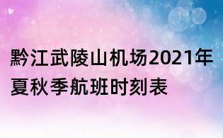 黔江武陵山机场2021年夏秋季航班时刻表