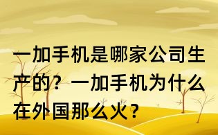 一加手机是哪家公司生产的?一加手机为什么在外国那么火?