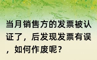 当月销售方的发票被认证了,后发现发票有误,如何作废呢?