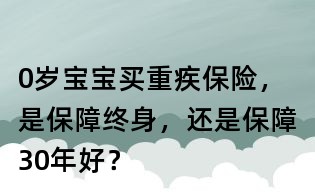 0岁宝宝买重疾保险,是保障终身,还是保障30年好?