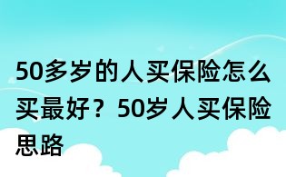 50多岁的人买保险怎么买最好?50岁人买保险思路