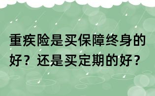 重疾险是买保障终身的好？还是买定期的好？