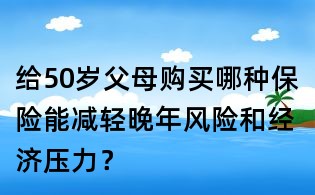 给50岁父母购买哪种保险能减轻晚年风险和经济压力?