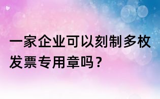 一家企业可以刻制多枚发票专用章吗?