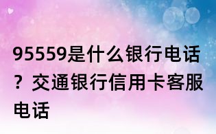 95559是什么银行电话?交通银行信用卡客服电话