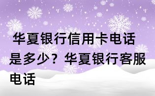 华夏银行信用卡电话是多少?华夏银行客服电话