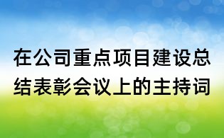 在公司重点项目建设总结表彰会议上的主持词