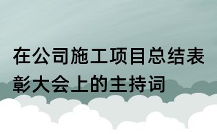 在公司施工项目总结表彰大会上的主持词