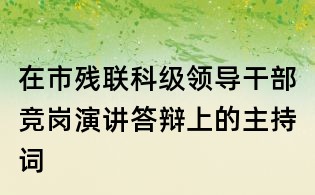 在市残联科级领导干部竞岗演讲答辩上的主持词