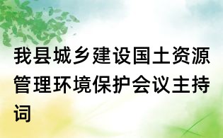 我县城乡建设国土资源管理环境保护会议主持词