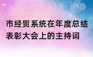 市经贸系统在年度总结表彰大会上的主持词