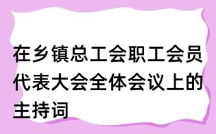 在乡镇总工会职工会员代表大会全体会议上的主持词