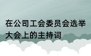 在公司工会委员会选举大会上的主持词