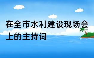 在全市水利建设现场会上的主持词