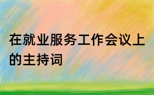 在就业服务工作会议上的主持词