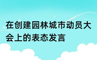 在创建园林城市动员大会上的表态发言