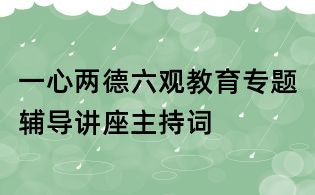 一心两德六观教育专题辅导讲座主持词