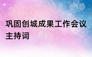巩固创城成果工作会议主持词