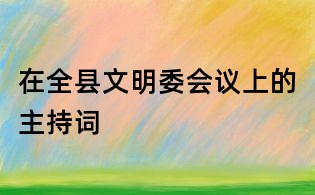 在全县文明委会议上的主持词