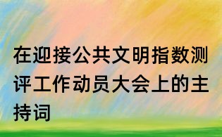 在迎接公共文明指数测评工作动员大会上的主持词