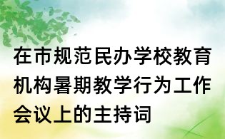 在市规范民办学校教育机构暑期教学行为工作会议上的主持词