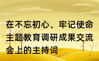 在不忘初心、牢记使命主题教育调研成果交流会上的主持词