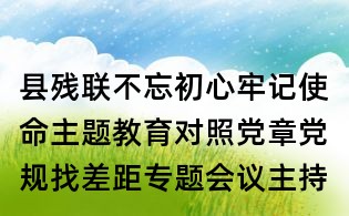 县残联不忘初心牢记使命主题教育对照党章党规找差距专题会议主持