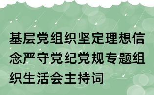 基层党组织坚定理想信念严守党纪党规专题组织生活会主持词