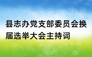 县志办党支部委员会换届选举大会主持词